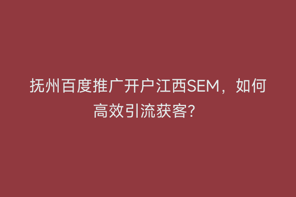抚州百度推广开户江西SEM，如何高效引流获客？