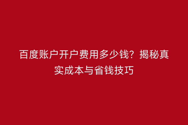 百度账户开户费用多少钱？揭秘真实成本与省钱技巧