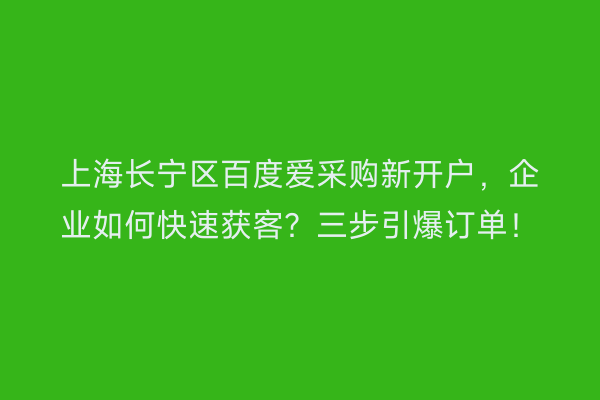 上海长宁区百度爱采购新开户，企业如何快速获客？三步引爆订单！