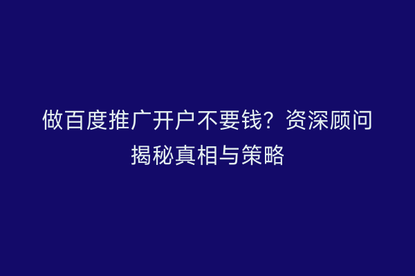 做百度推广开户不要钱？资深顾问揭秘真相与策略