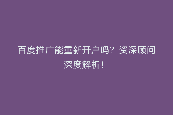 百度推广能重新开户吗？资深顾问深度解析！