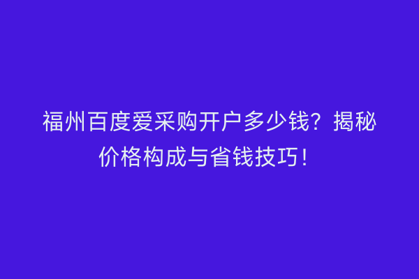 福州百度爱采购开户多少钱？揭秘价格构成与省钱技巧！