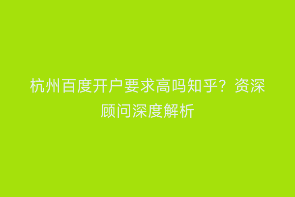 杭州百度开户要求高吗知乎？资深顾问深度解析