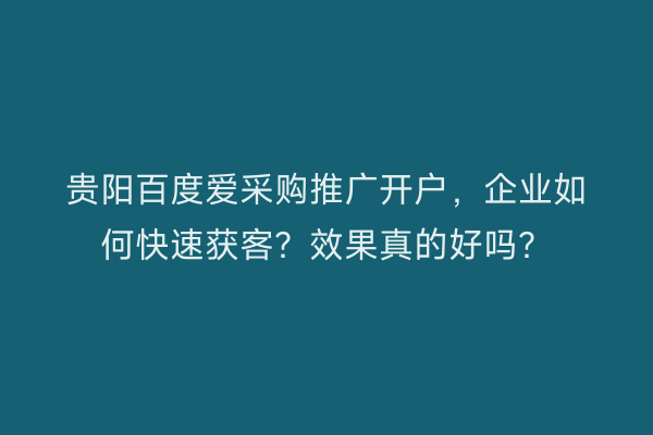 贵阳百度爱采购推广开户，企业如何快速获客？效果真的好吗？
