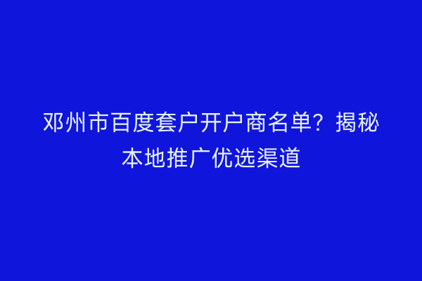 邓州市百度套户开户商名单？揭秘本地推广优选渠道