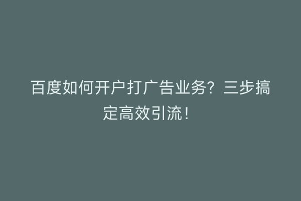 百度如何开户打广告业务？三步搞定高效引流！