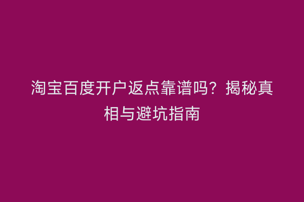 淘宝百度开户返点靠谱吗？揭秘真相与避坑指南