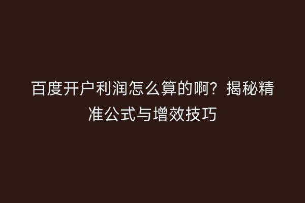百度开户利润怎么算的啊？揭秘精准公式与增效技巧