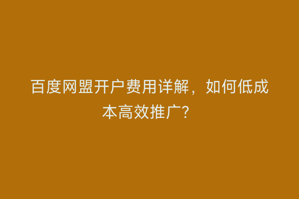 百度网盟开户费用详解，如何低成本高效推广？