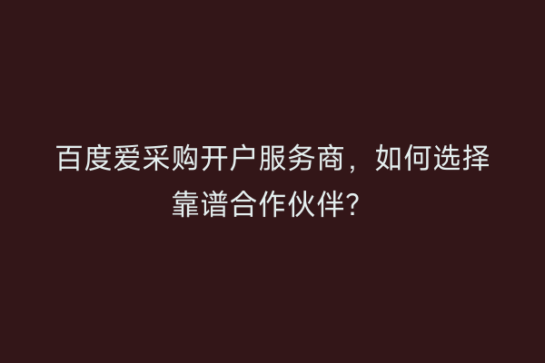 百度爱采购开户服务商，如何选择靠谱合作伙伴？