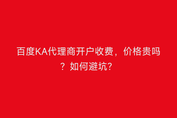 百度KA代理商开户收费，价格贵吗？如何避坑？