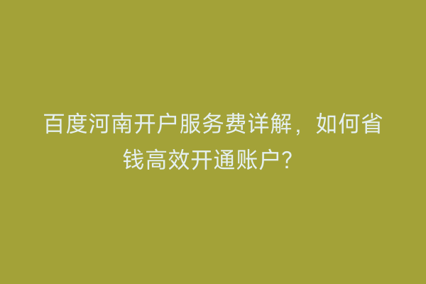 百度河南开户服务费详解，如何省钱高效开通账户？