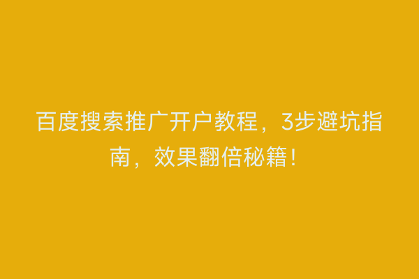 百度搜索推广开户教程，3步避坑指南，效果翻倍秘籍！