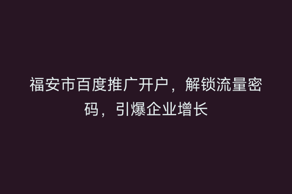 福安市百度推广开户，解锁流量密码，引爆企业增长