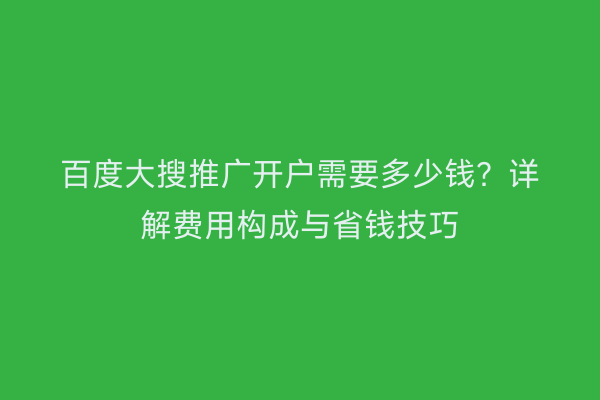 百度大搜推广开户需要多少钱？详解费用构成与省钱技巧