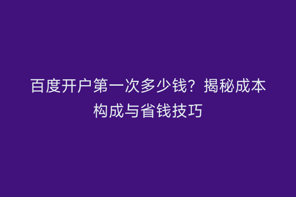 百度开户第一次多少钱？揭秘成本构成与省钱技巧