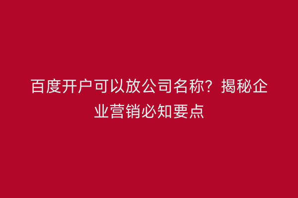 百度开户可以放公司名称？揭秘企业营销必知要点