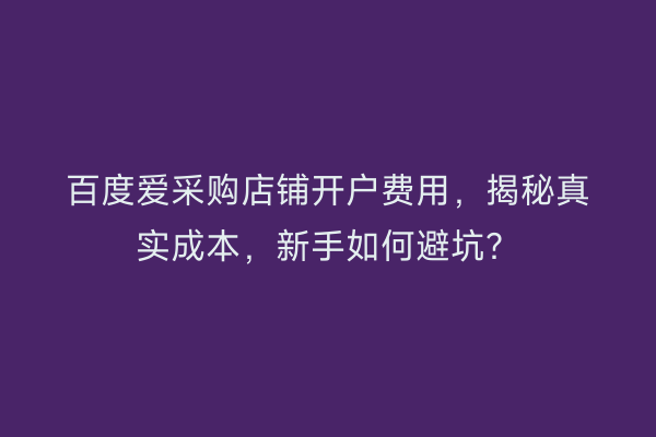 百度爱采购店铺开户费用，揭秘真实成本，新手如何避坑？