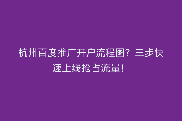 杭州百度推广开户流程图？三步快速上线抢占流量！