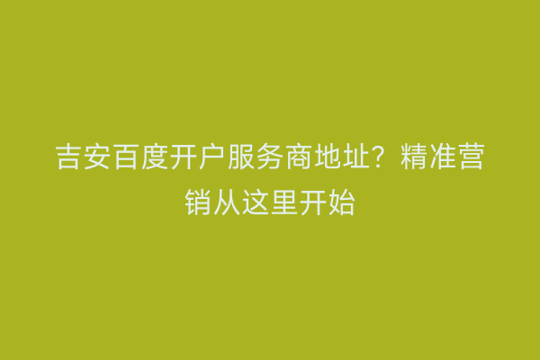 吉安百度开户服务商地址？精准营销从这里开始