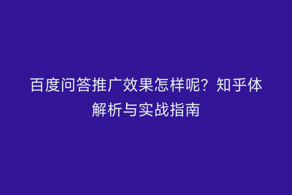 百度问答推广效果怎样呢？知乎体解析与实战指南