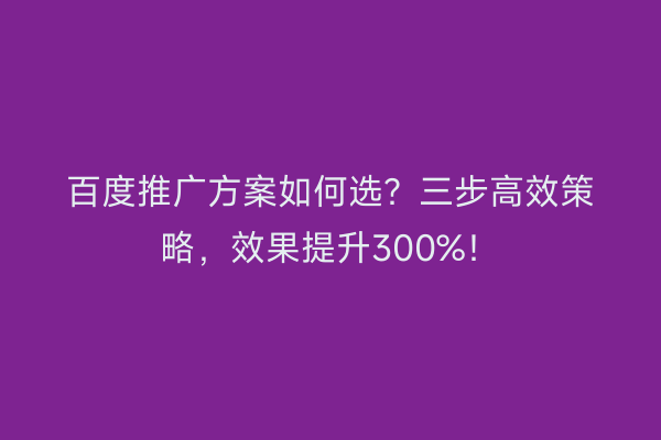 百度推广方案如何选？三步高效策略，效果提升300%！