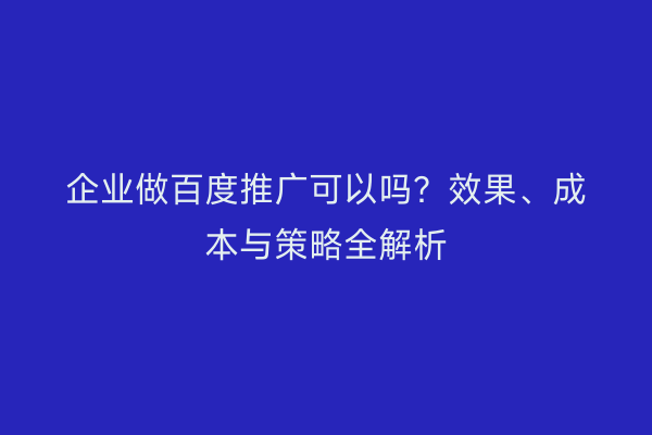 企业做百度推广可以吗？效果、成本与策略全解析