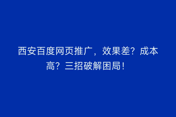 西安百度网页推广，效果差？成本高？三招破解困局！