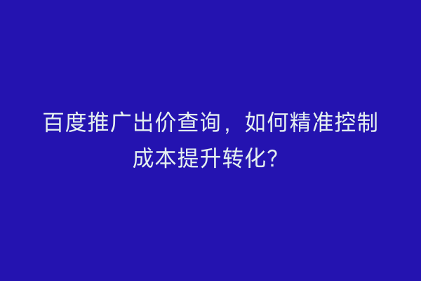 百度推广出价查询，如何精准控制成本提升转化？