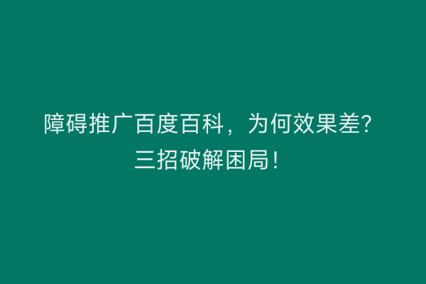 障碍推广百度百科，为何效果差？三招破解困局！