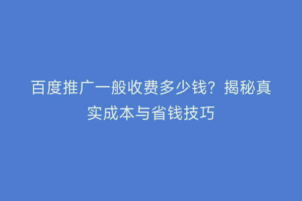 百度推广一般收费多少钱？揭秘真实成本与省钱技巧