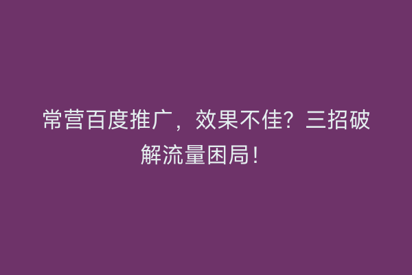 常营百度推广，效果不佳？三招破解流量困局！