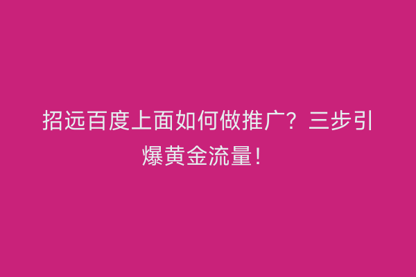 招远百度上面如何做推广？三步引爆黄金流量！