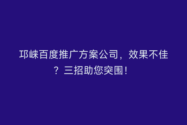 邛崃百度推广方案公司，效果不佳？三招助您突围！