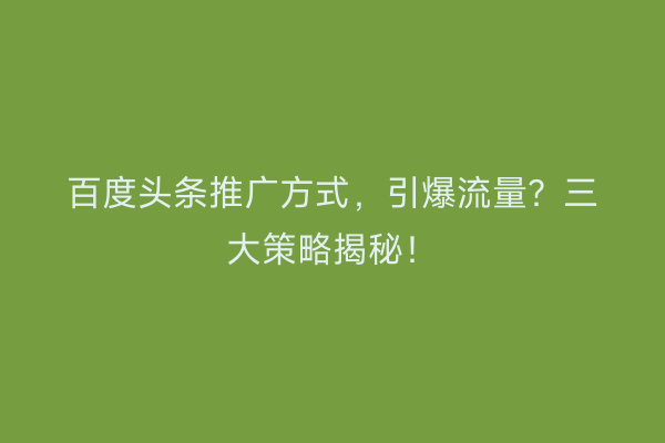百度头条推广方式，引爆流量？三大策略揭秘！