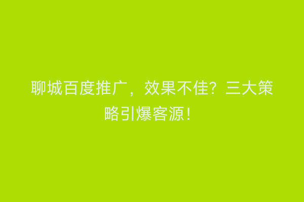 聊城百度推广，效果不佳？三大策略引爆客源！