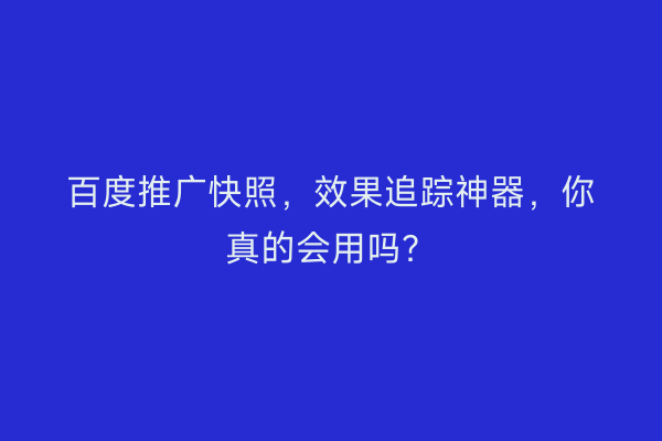 百度推广快照，效果追踪神器，你真的会用吗？