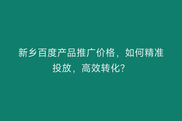 新乡百度产品推广价格，如何精准投放，高效转化？