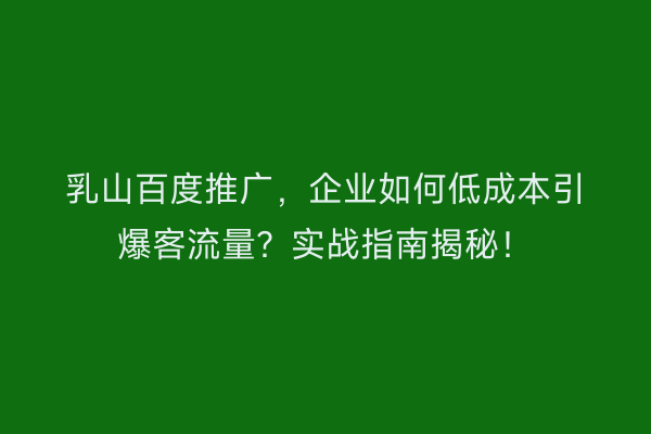 乳山百度推广，企业如何低成本引爆客流量？实战指南揭秘！