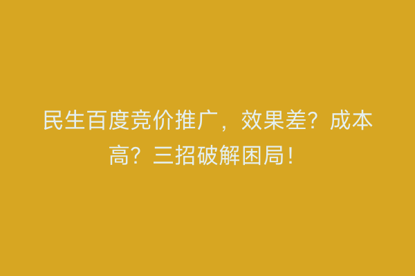 民生百度竞价推广，效果差？成本高？三招破解困局！