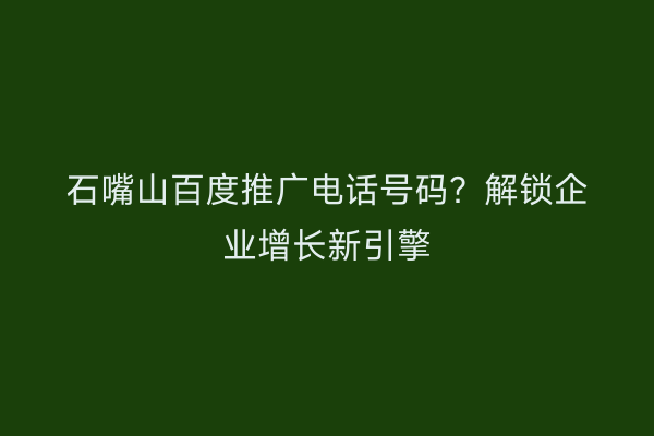 石嘴山百度推广电话号码？解锁企业增长新引擎