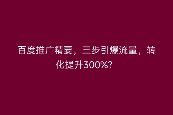 百度推广精要，三步引爆流量，转化提升300%？