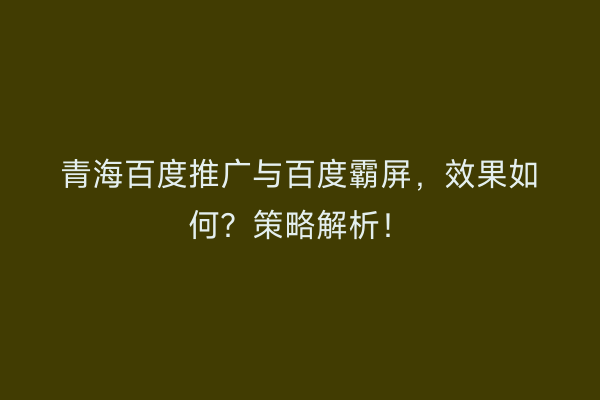 青海百度推广与百度霸屏，效果如何？策略解析！