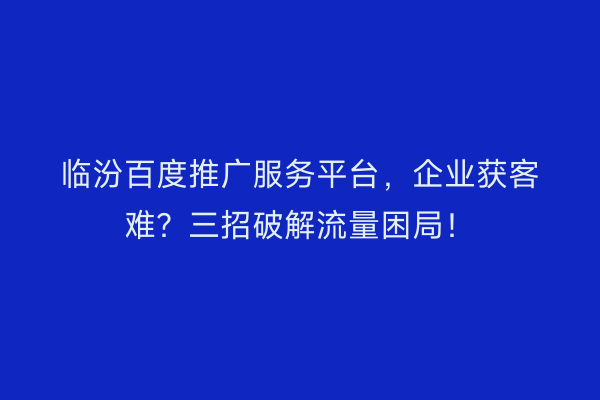临汾百度推广服务平台，企业获客难？三招破解流量困局！