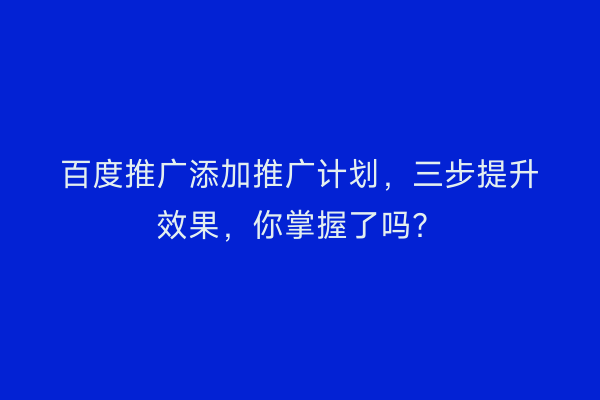 百度推广添加推广计划，三步提升效果，你掌握了吗？