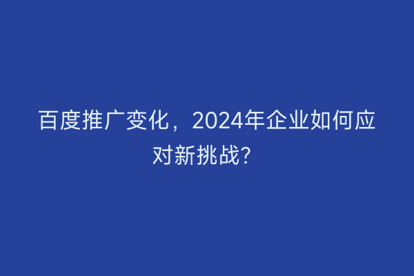百度推广变化，2024年企业如何应对新挑战？