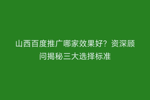 山西百度推广哪家效果好？资深顾问揭秘三大选择标准