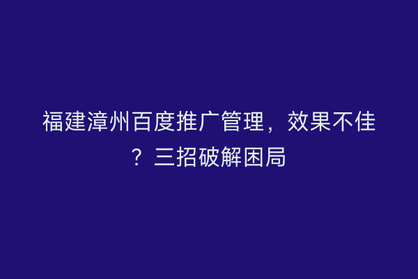 福建漳州百度推广管理，效果不佳？三招破解困局