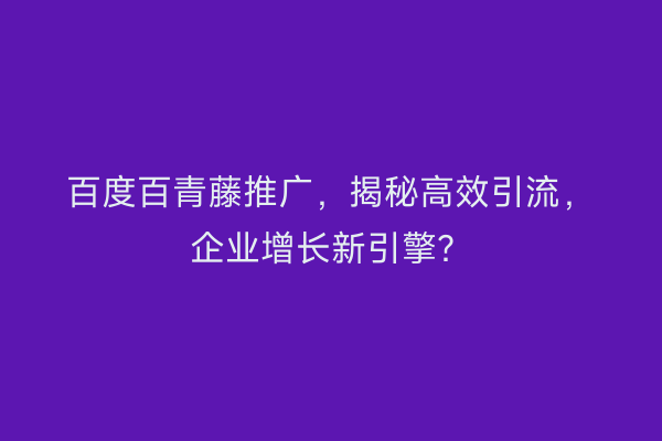 百度百青藤推广，揭秘高效引流，企业增长新引擎？