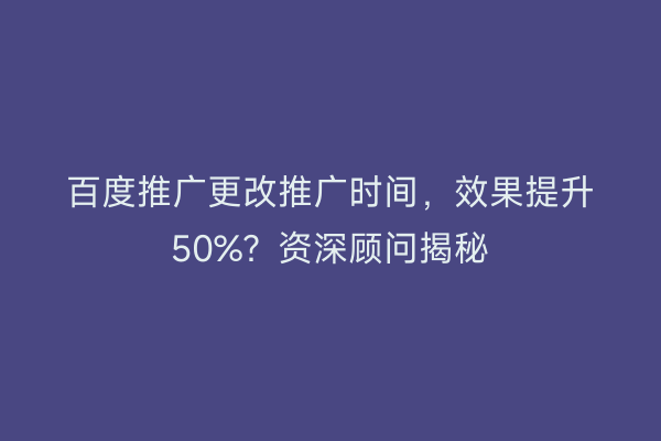 百度推广更改推广时间，效果提升50%？资深顾问揭秘